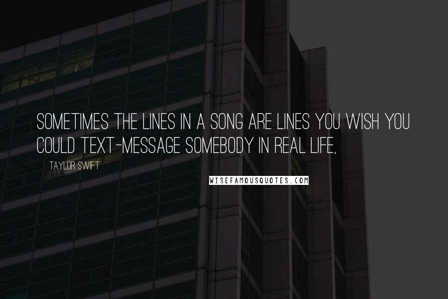 Taylor Swift Quotes: Sometimes the lines in a song are lines you wish you could text-message somebody in real life,