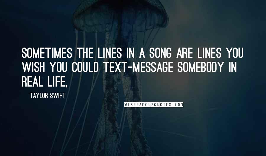 Taylor Swift Quotes: Sometimes the lines in a song are lines you wish you could text-message somebody in real life,