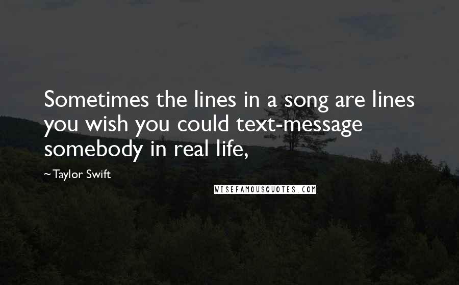 Taylor Swift Quotes: Sometimes the lines in a song are lines you wish you could text-message somebody in real life,