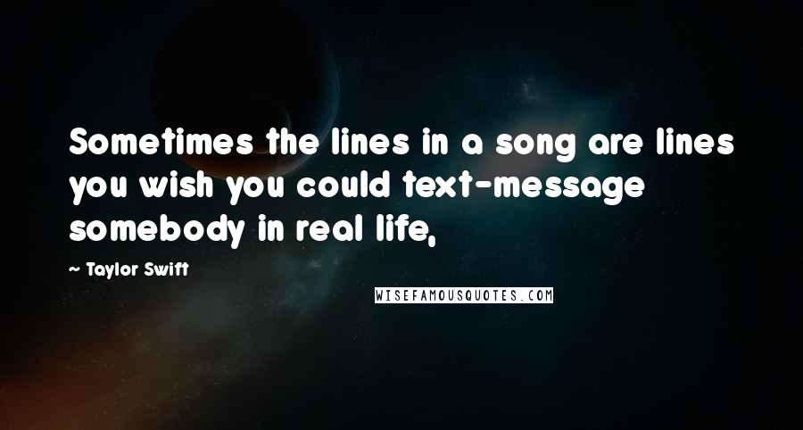 Taylor Swift Quotes: Sometimes the lines in a song are lines you wish you could text-message somebody in real life,