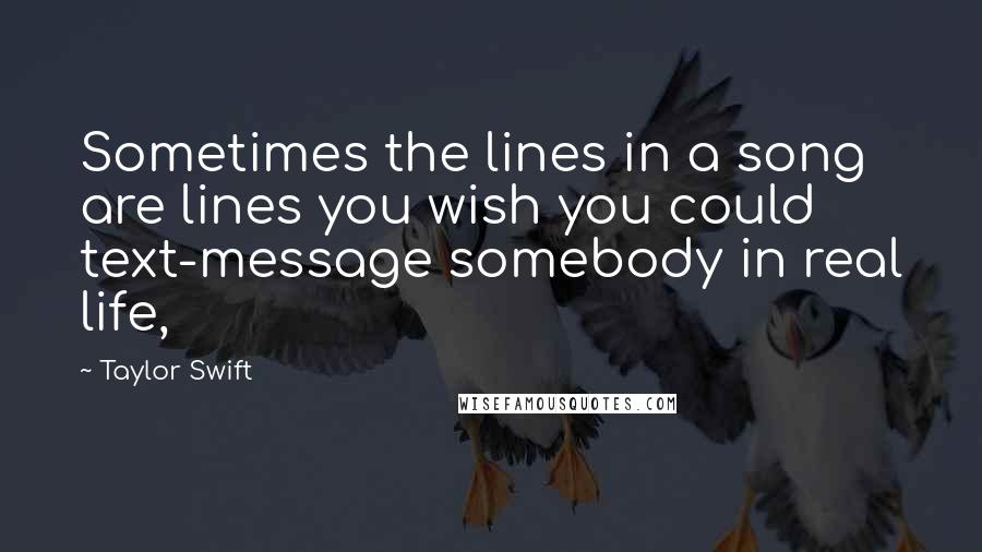 Taylor Swift Quotes: Sometimes the lines in a song are lines you wish you could text-message somebody in real life,