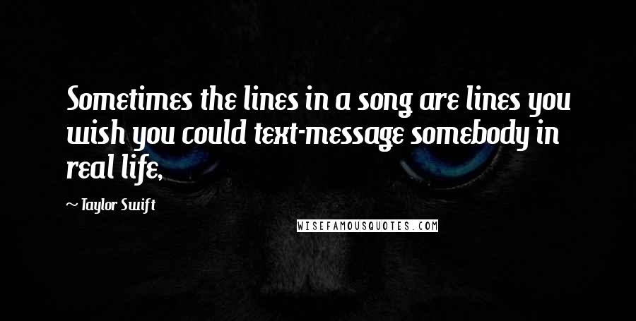 Taylor Swift Quotes: Sometimes the lines in a song are lines you wish you could text-message somebody in real life,