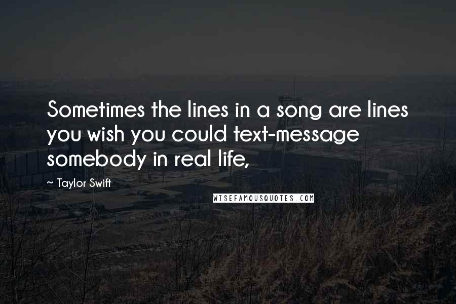 Taylor Swift Quotes: Sometimes the lines in a song are lines you wish you could text-message somebody in real life,