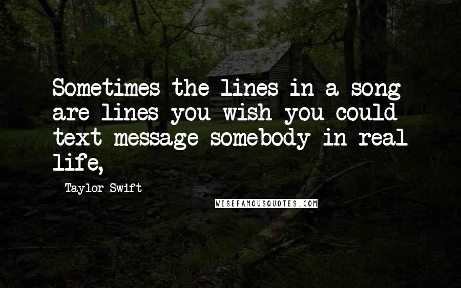 Taylor Swift Quotes: Sometimes the lines in a song are lines you wish you could text-message somebody in real life,