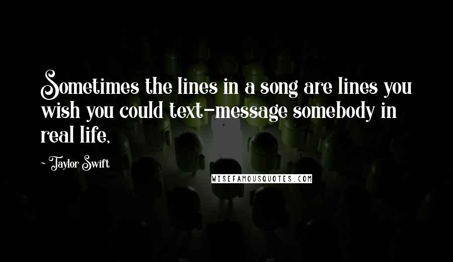 Taylor Swift Quotes: Sometimes the lines in a song are lines you wish you could text-message somebody in real life,