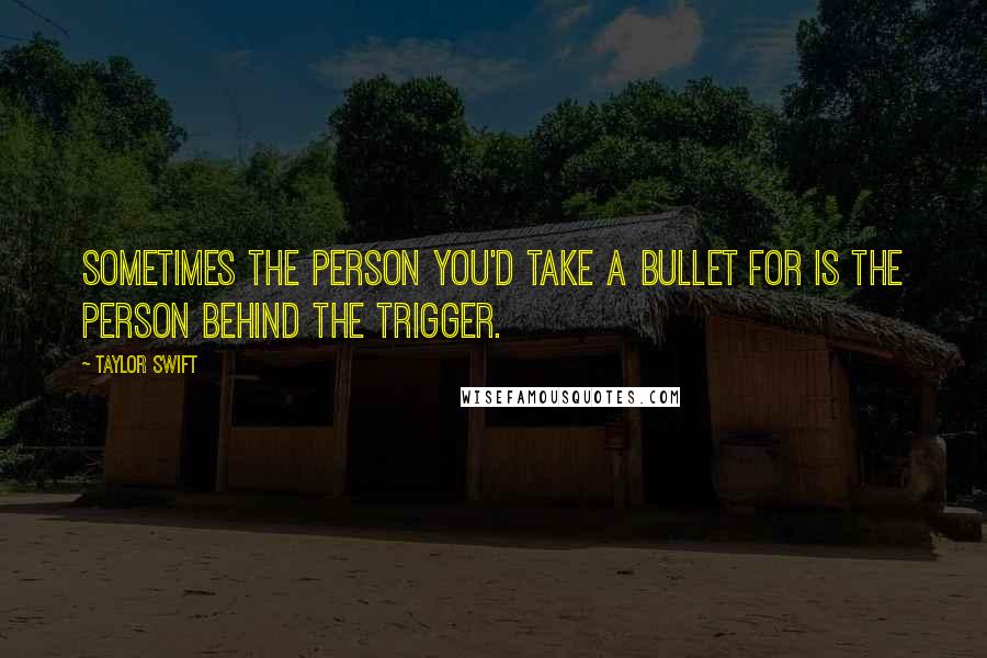 Taylor Swift Quotes: Sometimes the person you'd take a bullet for is the person behind the trigger.