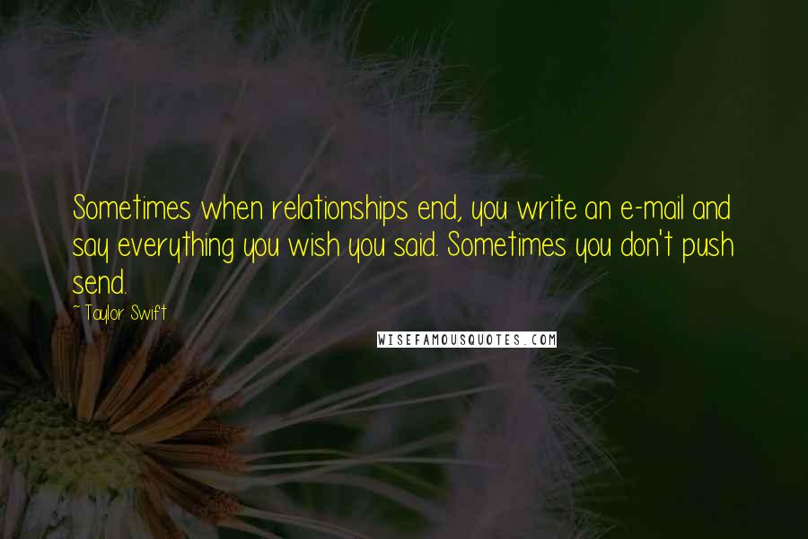 Taylor Swift Quotes: Sometimes when relationships end, you write an e-mail and say everything you wish you said. Sometimes you don't push send.