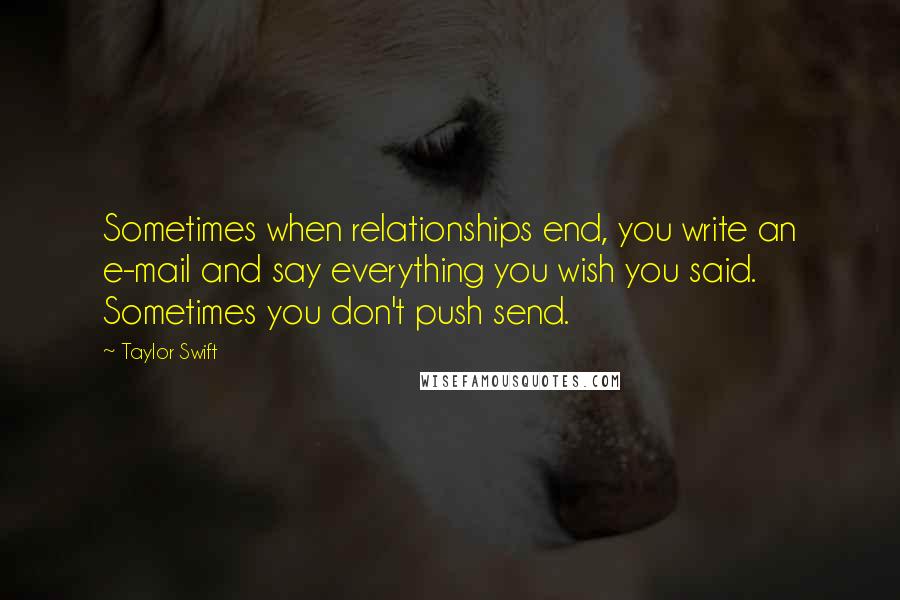 Taylor Swift Quotes: Sometimes when relationships end, you write an e-mail and say everything you wish you said. Sometimes you don't push send.