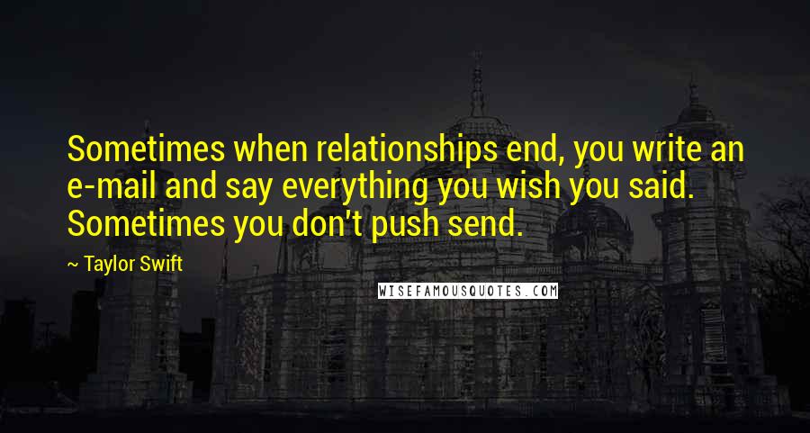 Taylor Swift Quotes: Sometimes when relationships end, you write an e-mail and say everything you wish you said. Sometimes you don't push send.