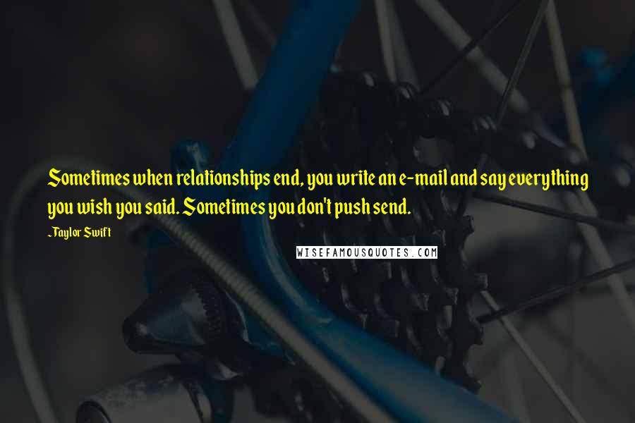 Taylor Swift Quotes: Sometimes when relationships end, you write an e-mail and say everything you wish you said. Sometimes you don't push send.