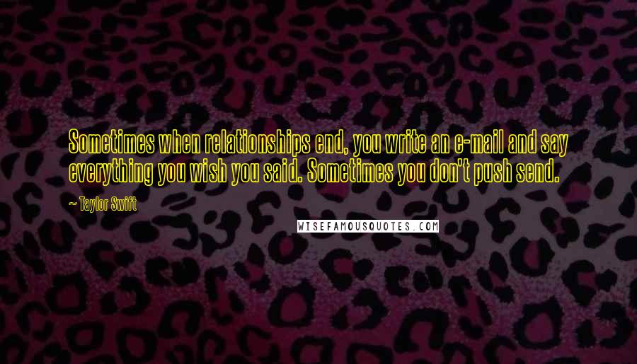 Taylor Swift Quotes: Sometimes when relationships end, you write an e-mail and say everything you wish you said. Sometimes you don't push send.