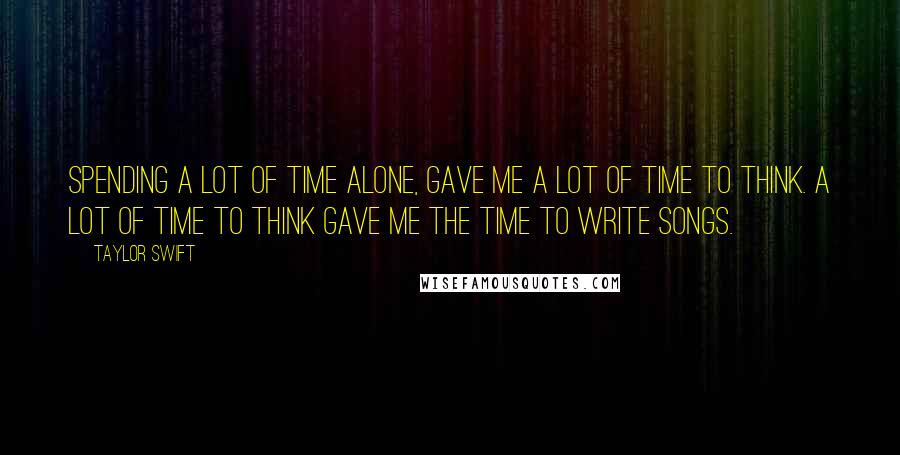 Taylor Swift Quotes: Spending a lot of time alone, gave me a lot of time to think. A lot of time to think gave me the time to write songs.