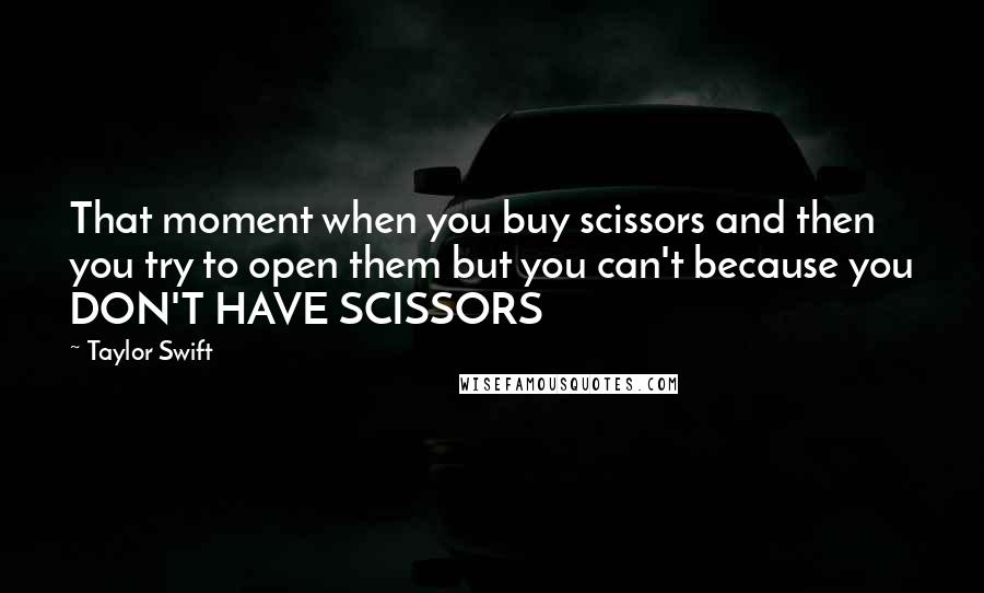 Taylor Swift Quotes: That moment when you buy scissors and then you try to open them but you can't because you DON'T HAVE SCISSORS