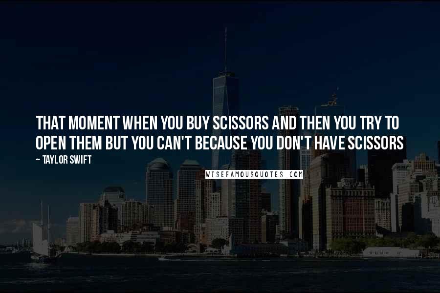 Taylor Swift Quotes: That moment when you buy scissors and then you try to open them but you can't because you DON'T HAVE SCISSORS