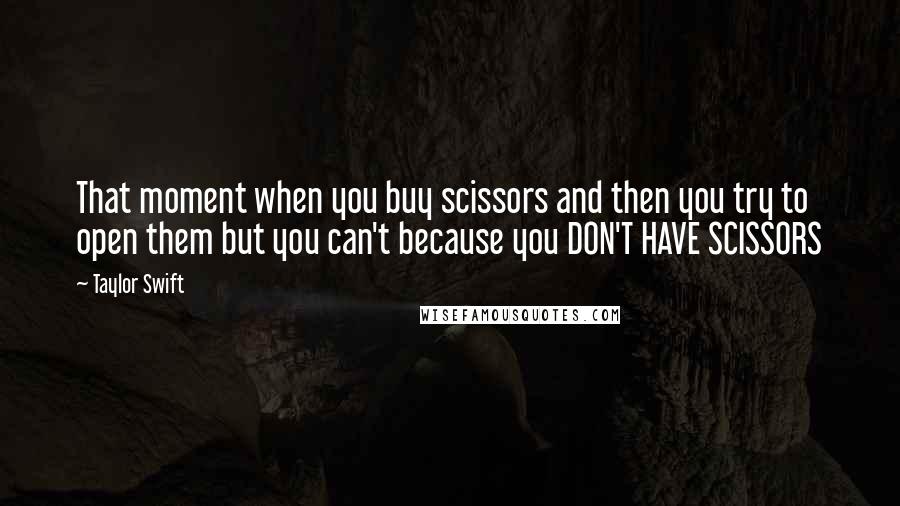 Taylor Swift Quotes: That moment when you buy scissors and then you try to open them but you can't because you DON'T HAVE SCISSORS