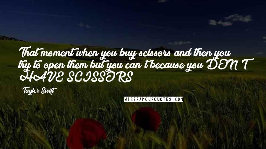 Taylor Swift Quotes: That moment when you buy scissors and then you try to open them but you can't because you DON'T HAVE SCISSORS