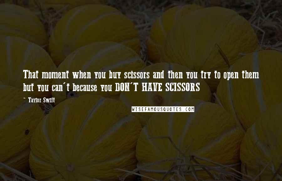Taylor Swift Quotes: That moment when you buy scissors and then you try to open them but you can't because you DON'T HAVE SCISSORS