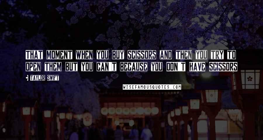 Taylor Swift Quotes: That moment when you buy scissors and then you try to open them but you can't because you DON'T HAVE SCISSORS