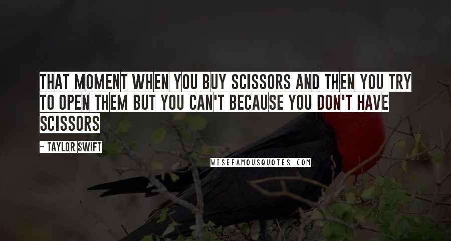 Taylor Swift Quotes: That moment when you buy scissors and then you try to open them but you can't because you DON'T HAVE SCISSORS