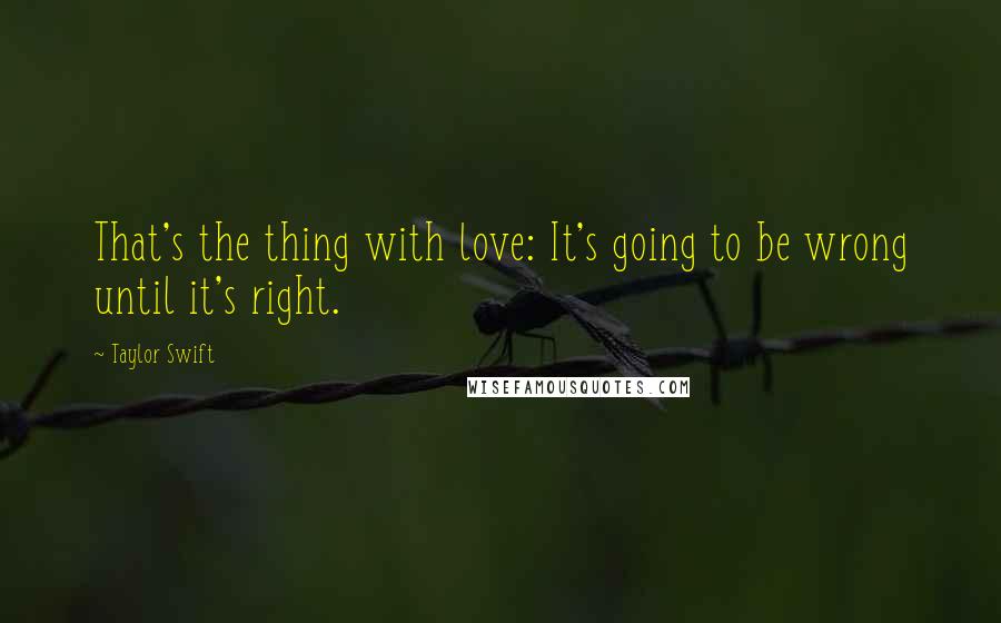 Taylor Swift Quotes: That's the thing with love: It's going to be wrong until it's right.