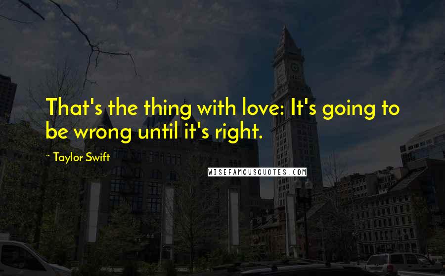 Taylor Swift Quotes: That's the thing with love: It's going to be wrong until it's right.