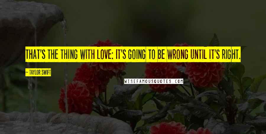 Taylor Swift Quotes: That's the thing with love: It's going to be wrong until it's right.