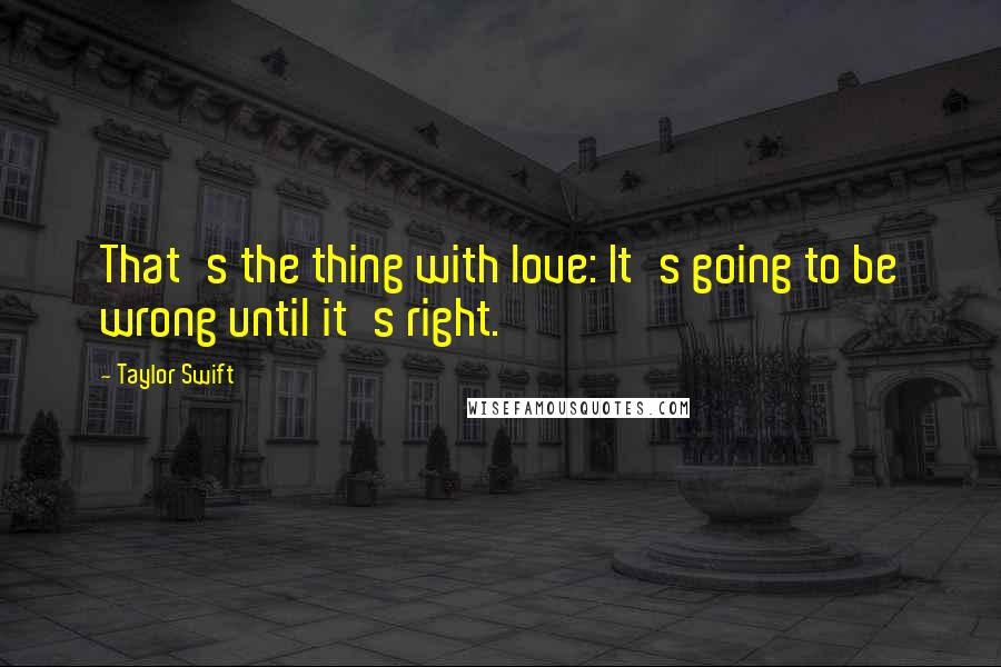 Taylor Swift Quotes: That's the thing with love: It's going to be wrong until it's right.