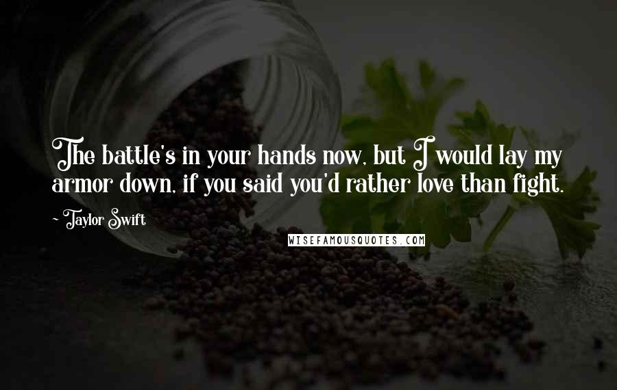 Taylor Swift Quotes: The battle's in your hands now, but I would lay my armor down, if you said you'd rather love than fight.