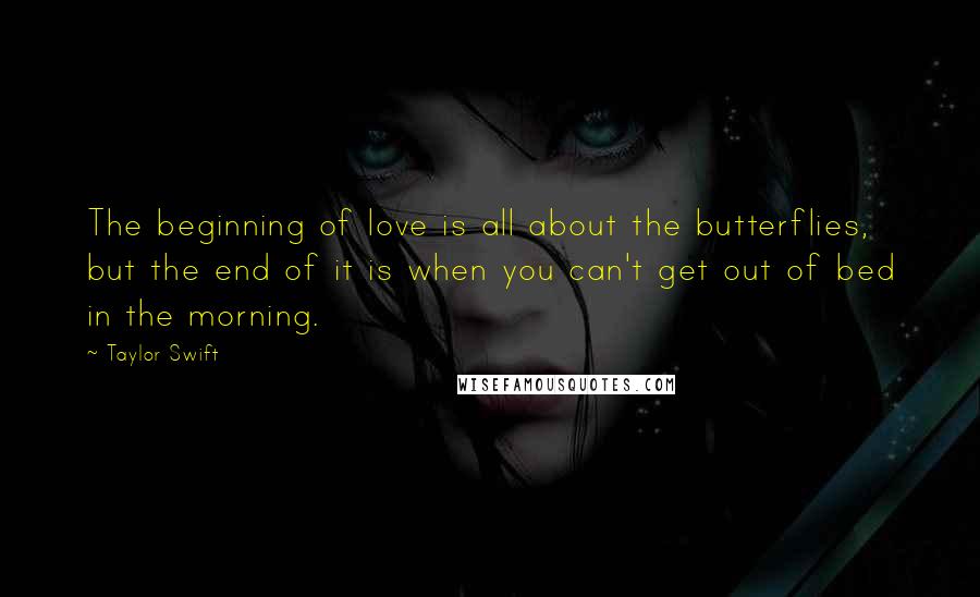 Taylor Swift Quotes: The beginning of love is all about the butterflies, but the end of it is when you can't get out of bed in the morning.