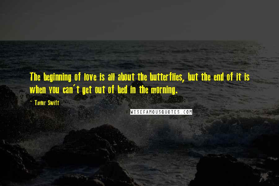 Taylor Swift Quotes: The beginning of love is all about the butterflies, but the end of it is when you can't get out of bed in the morning.