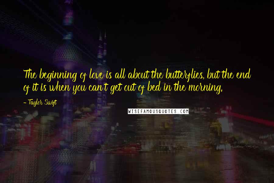 Taylor Swift Quotes: The beginning of love is all about the butterflies, but the end of it is when you can't get out of bed in the morning.