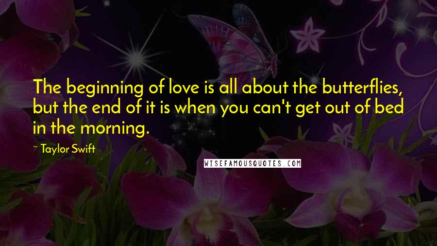 Taylor Swift Quotes: The beginning of love is all about the butterflies, but the end of it is when you can't get out of bed in the morning.