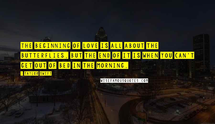 Taylor Swift Quotes: The beginning of love is all about the butterflies, but the end of it is when you can't get out of bed in the morning.