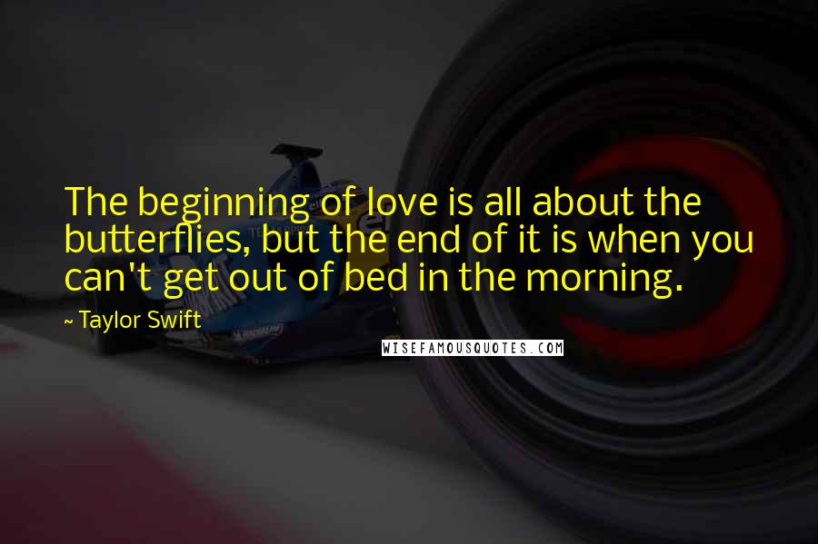 Taylor Swift Quotes: The beginning of love is all about the butterflies, but the end of it is when you can't get out of bed in the morning.
