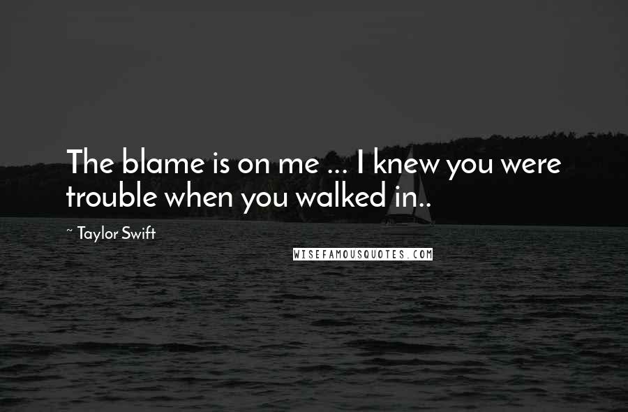 Taylor Swift Quotes: The blame is on me ... I knew you were trouble when you walked in..