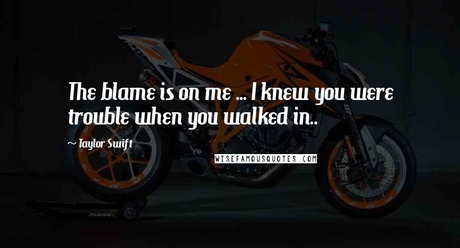 Taylor Swift Quotes: The blame is on me ... I knew you were trouble when you walked in..