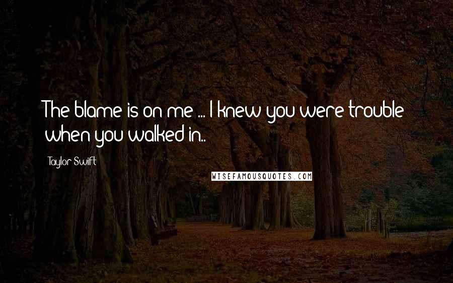 Taylor Swift Quotes: The blame is on me ... I knew you were trouble when you walked in..