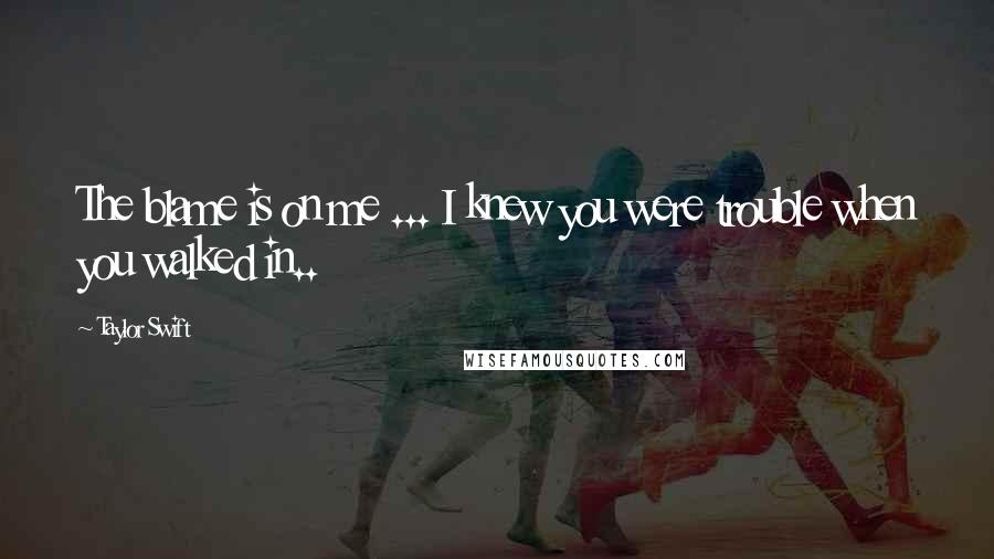 Taylor Swift Quotes: The blame is on me ... I knew you were trouble when you walked in..