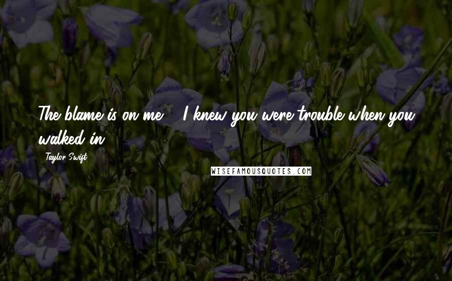 Taylor Swift Quotes: The blame is on me ... I knew you were trouble when you walked in..