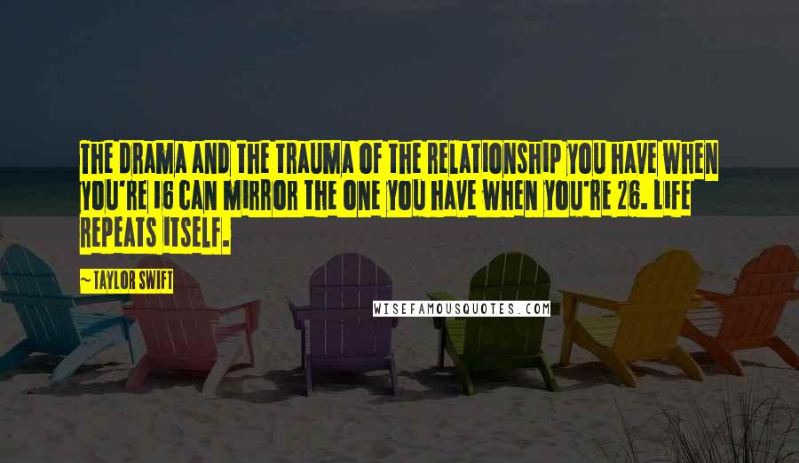 Taylor Swift Quotes: The drama and the trauma of the relationship you have when you're 16 can mirror the one you have when you're 26. Life repeats itself.