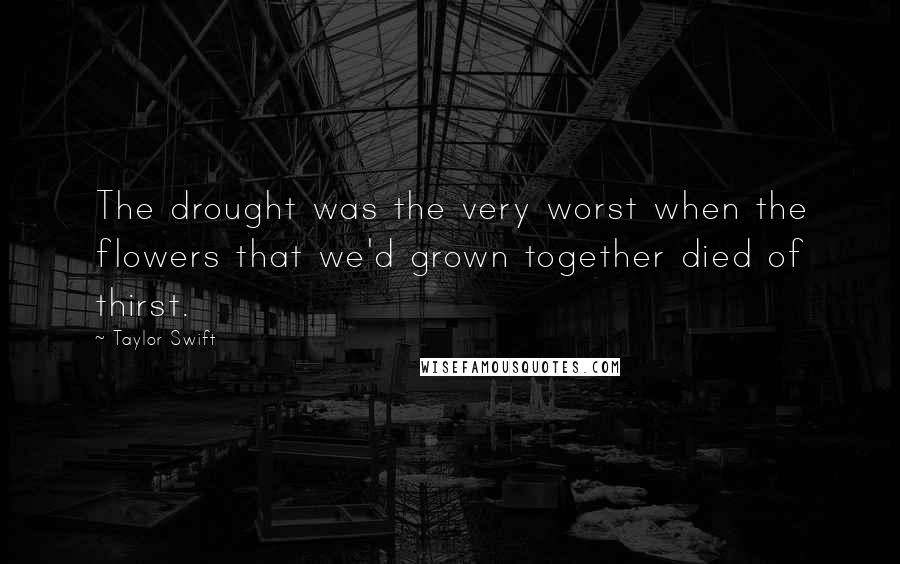 Taylor Swift Quotes: The drought was the very worst when the flowers that we'd grown together died of thirst.