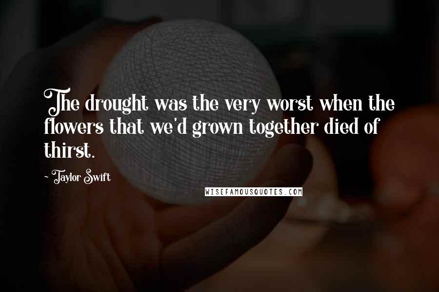 Taylor Swift Quotes: The drought was the very worst when the flowers that we'd grown together died of thirst.