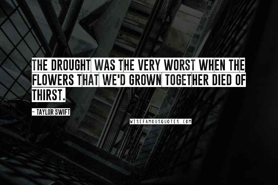 Taylor Swift Quotes: The drought was the very worst when the flowers that we'd grown together died of thirst.