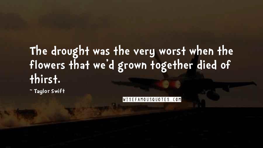 Taylor Swift Quotes: The drought was the very worst when the flowers that we'd grown together died of thirst.