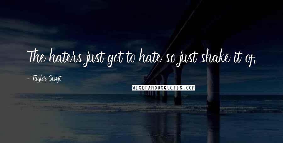 Taylor Swift Quotes: The haters just got to hate so just shake it of.