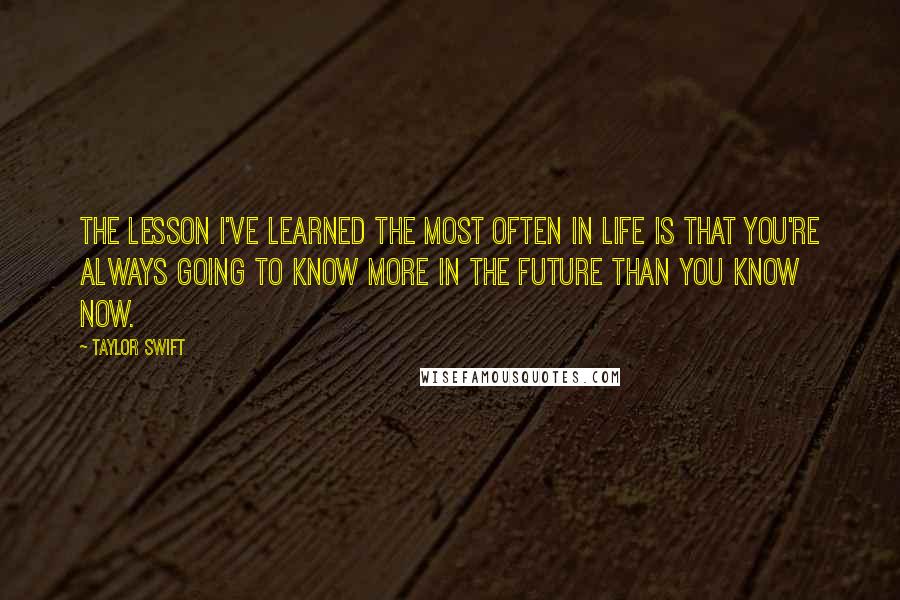 Taylor Swift Quotes: The lesson I've learned the most often in life is that you're always going to know more in the future than you know now.