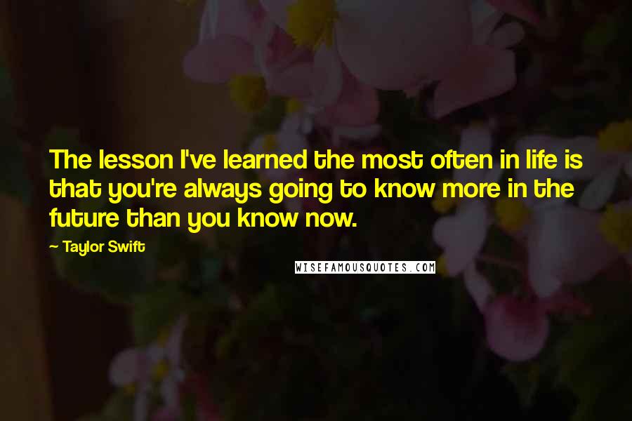 Taylor Swift Quotes: The lesson I've learned the most often in life is that you're always going to know more in the future than you know now.