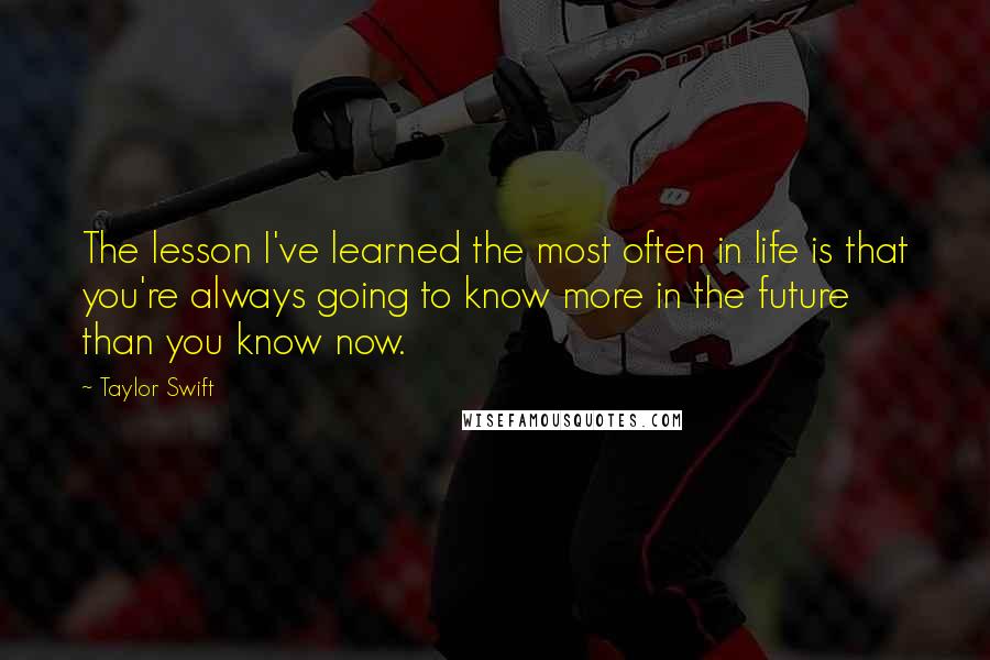 Taylor Swift Quotes: The lesson I've learned the most often in life is that you're always going to know more in the future than you know now.