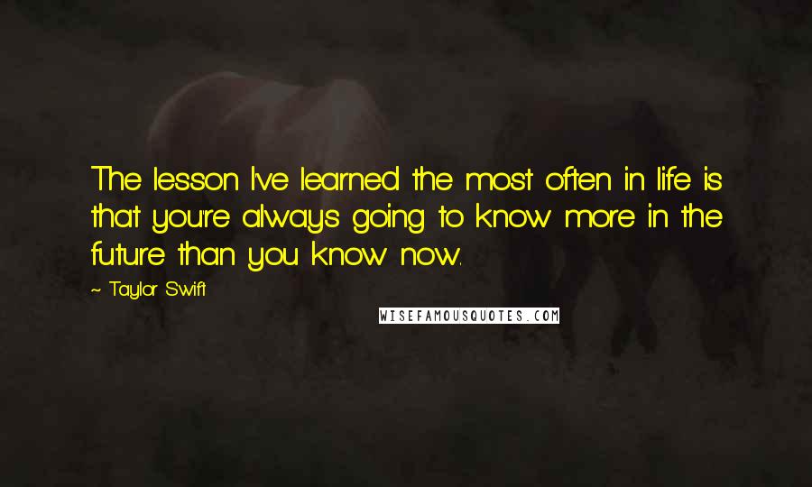 Taylor Swift Quotes: The lesson I've learned the most often in life is that you're always going to know more in the future than you know now.