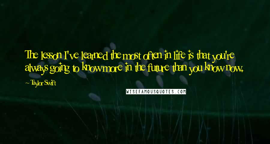 Taylor Swift Quotes: The lesson I've learned the most often in life is that you're always going to know more in the future than you know now.